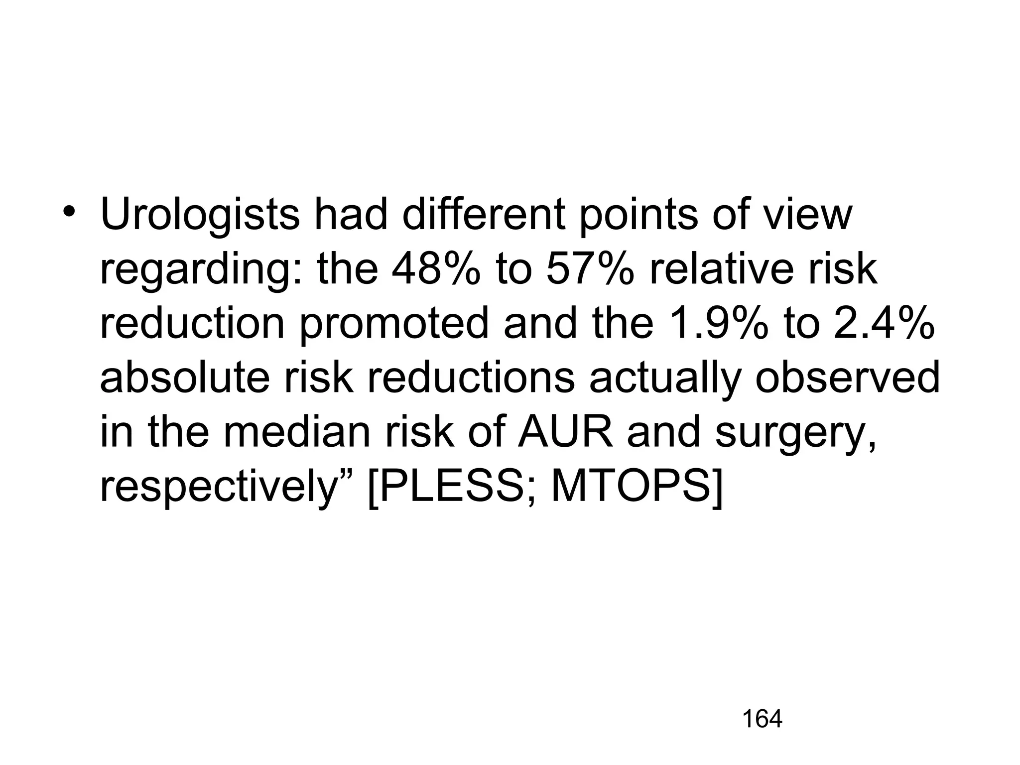 164
• Urologists had different points of view
regarding: the 48% to 57% relative risk
reduction promoted and the 1.9% to 2.4%
absolute risk reductions actually observed
in the median risk of AUR and surgery,
respectively” [PLESS; MTOPS]
 