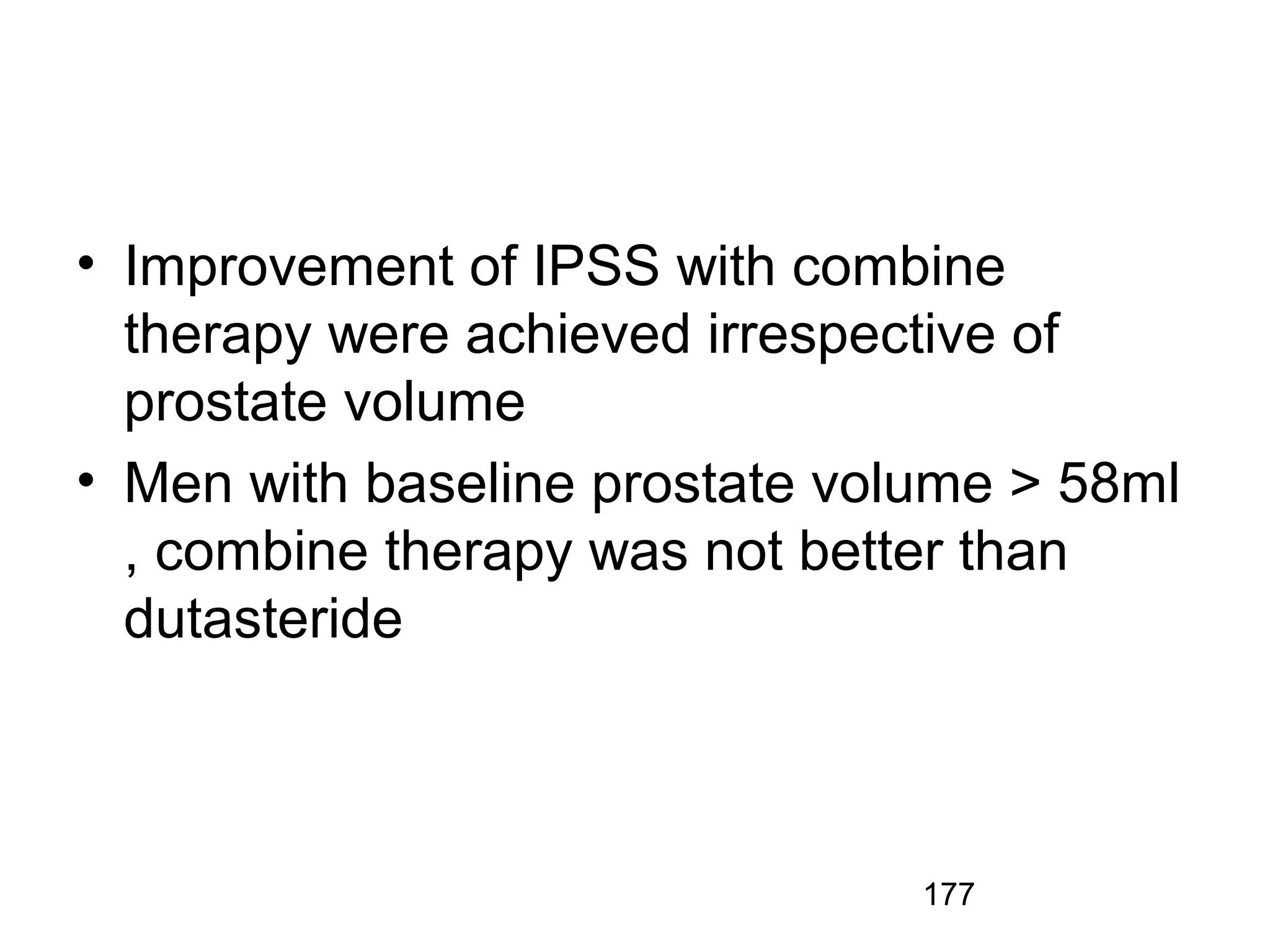 177
• Improvement of IPSS with combine
therapy were achieved irrespective of
prostate volume
• Men with baseline prostate volume > 58ml
, combine therapy was not better than
dutasteride
 