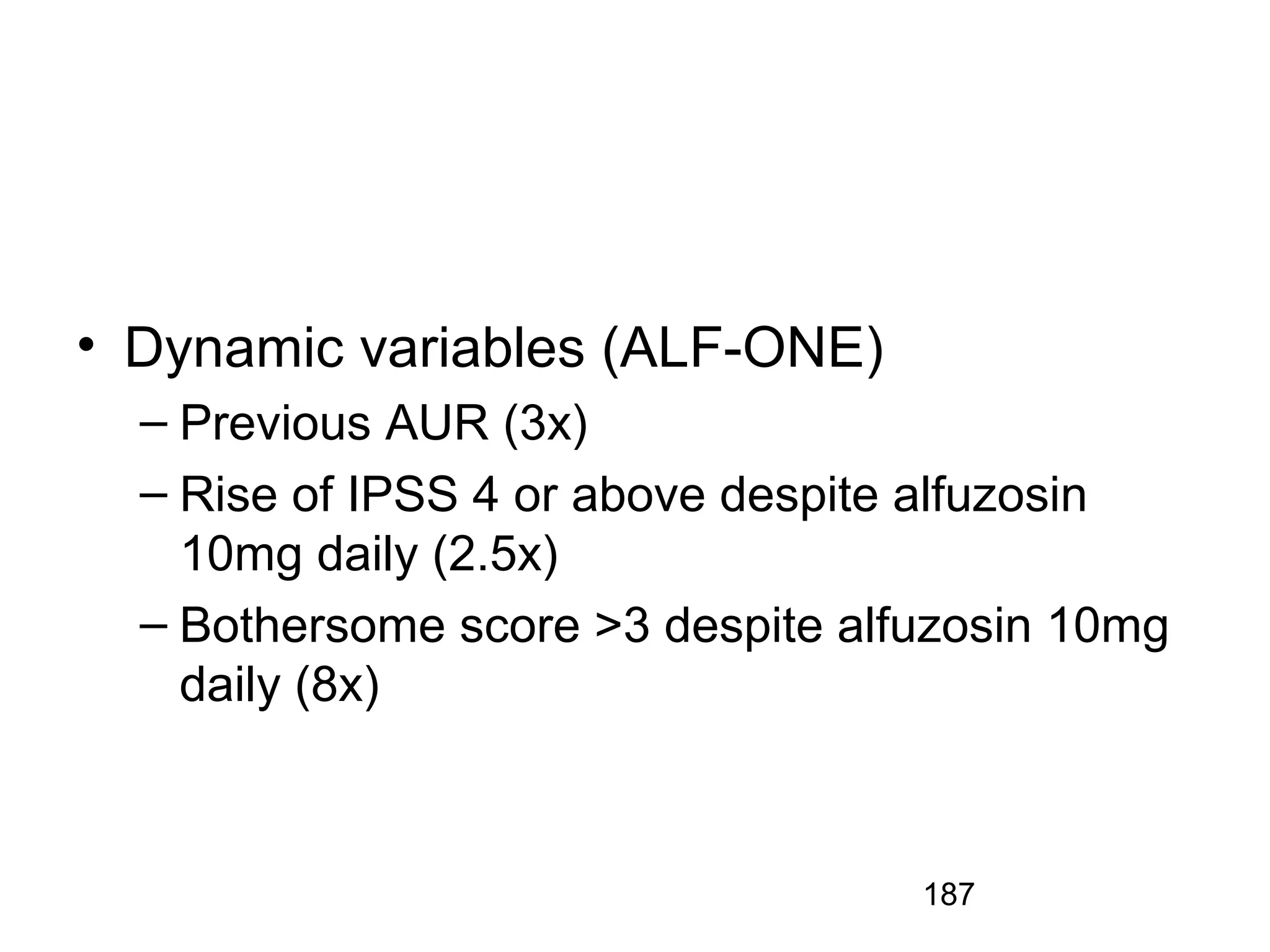 187
• Dynamic variables (ALF-ONE)
– Previous AUR (3x)
– Rise of IPSS 4 or above despite alfuzosin
10mg daily (2.5x)
– Bothersome score >3 despite alfuzosin 10mg
daily (8x)
 