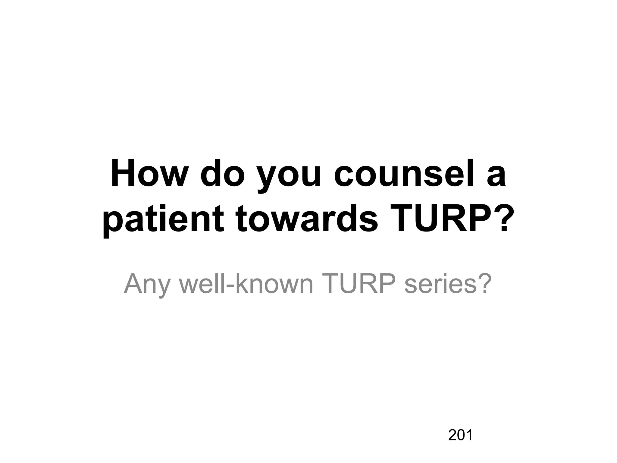 201
How do you counsel a
patient towards TURP?
Any well-known TURP series?
 