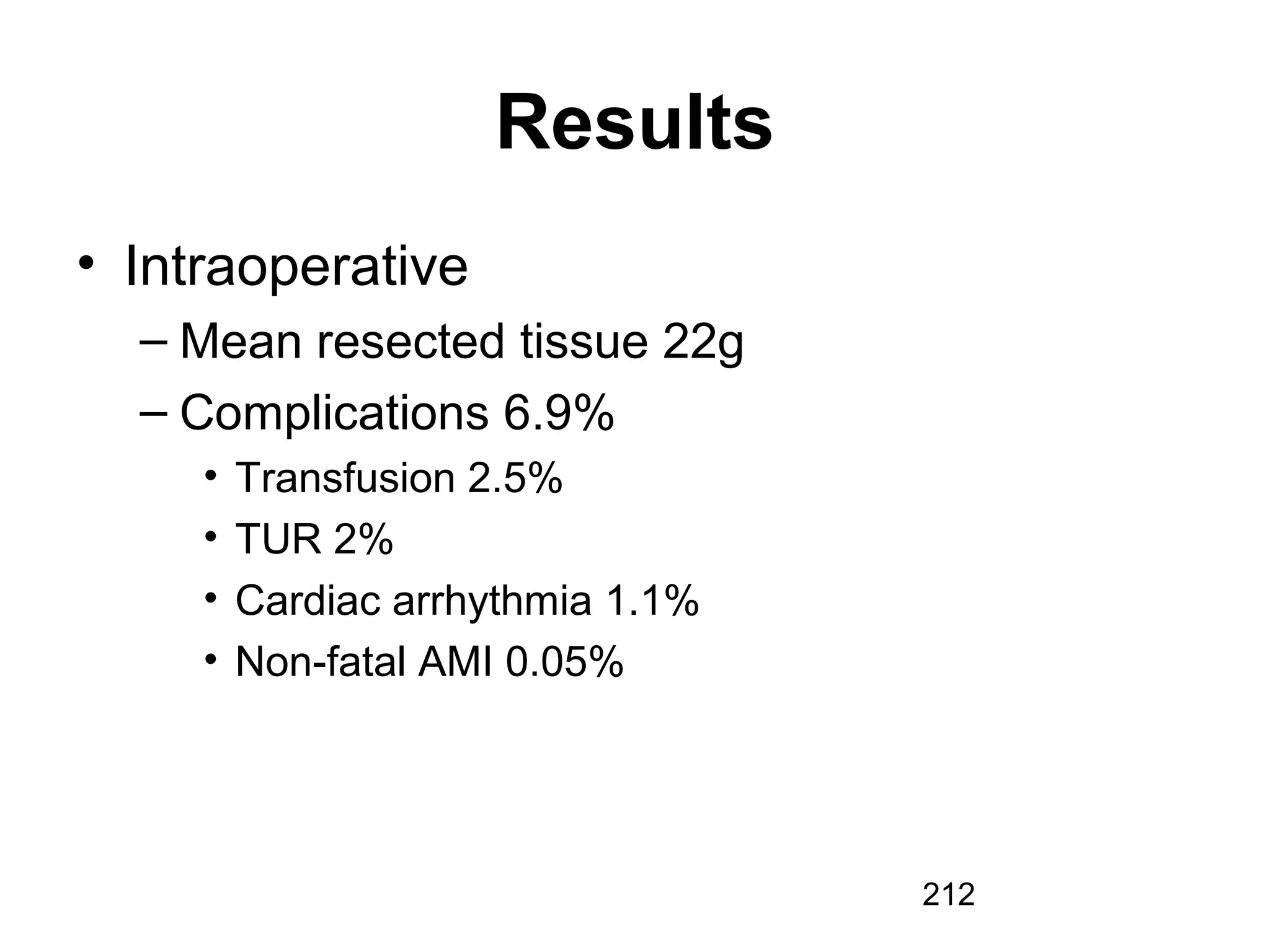 212
Results
• Intraoperative
– Mean resected tissue 22g
– Complications 6.9%
• Transfusion 2.5%
• TUR 2%
• Cardiac arrhythmia 1.1%
• Non-fatal AMI 0.05%
 