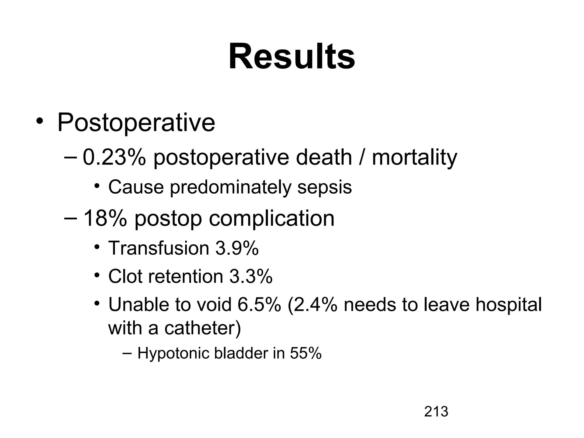 213
Results
• Postoperative
– 0.23% postoperative death / mortality
• Cause predominately sepsis
– 18% postop complication
• Transfusion 3.9%
• Clot retention 3.3%
• Unable to void 6.5% (2.4% needs to leave hospital
with a catheter)
– Hypotonic bladder in 55%
 