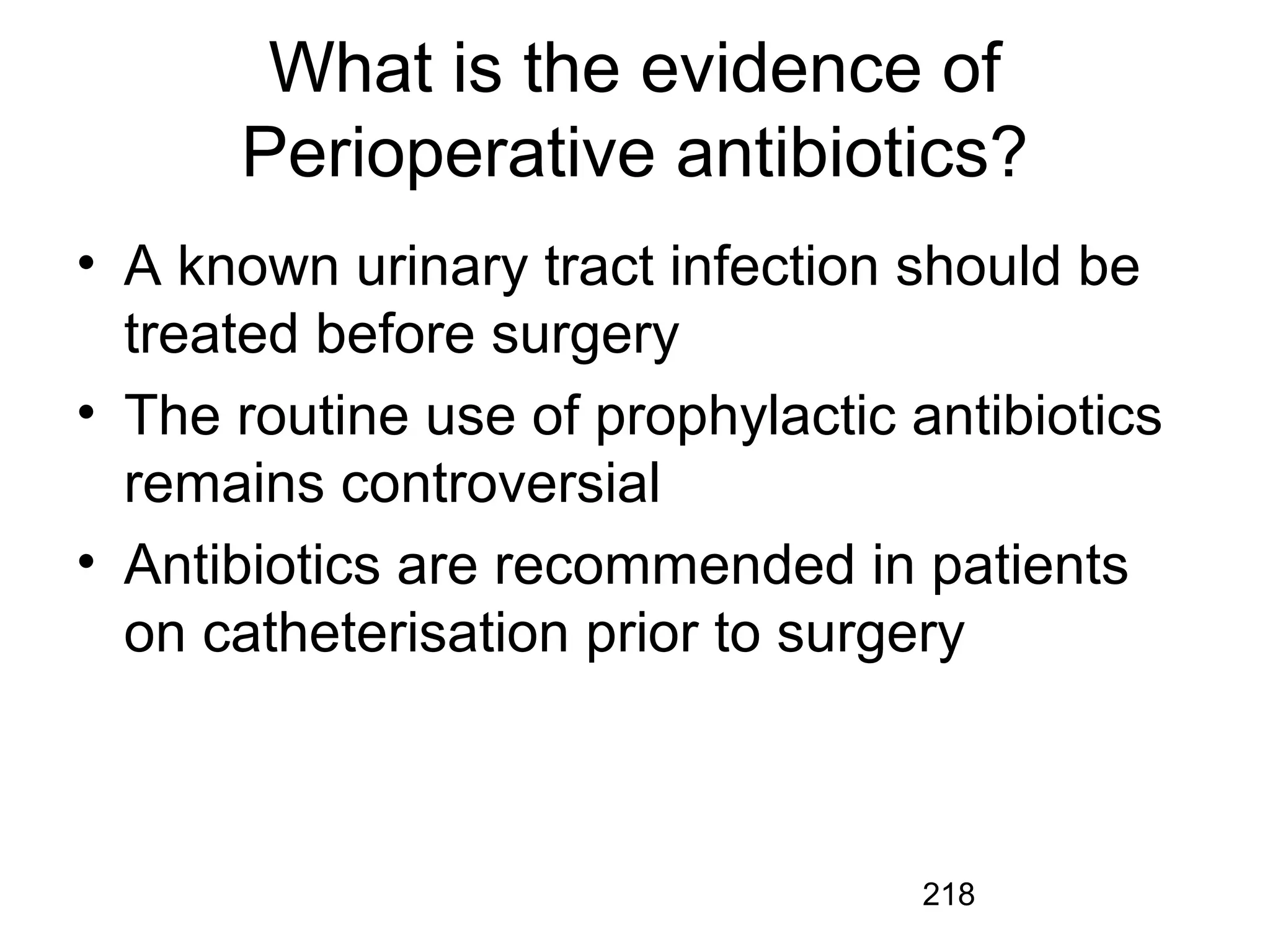 218
What is the evidence of
Perioperative antibiotics?
• A known urinary tract infection should be
treated before surgery
• The routine use of prophylactic antibiotics
remains controversial
• Antibiotics are recommended in patients
on catheterisation prior to surgery
 