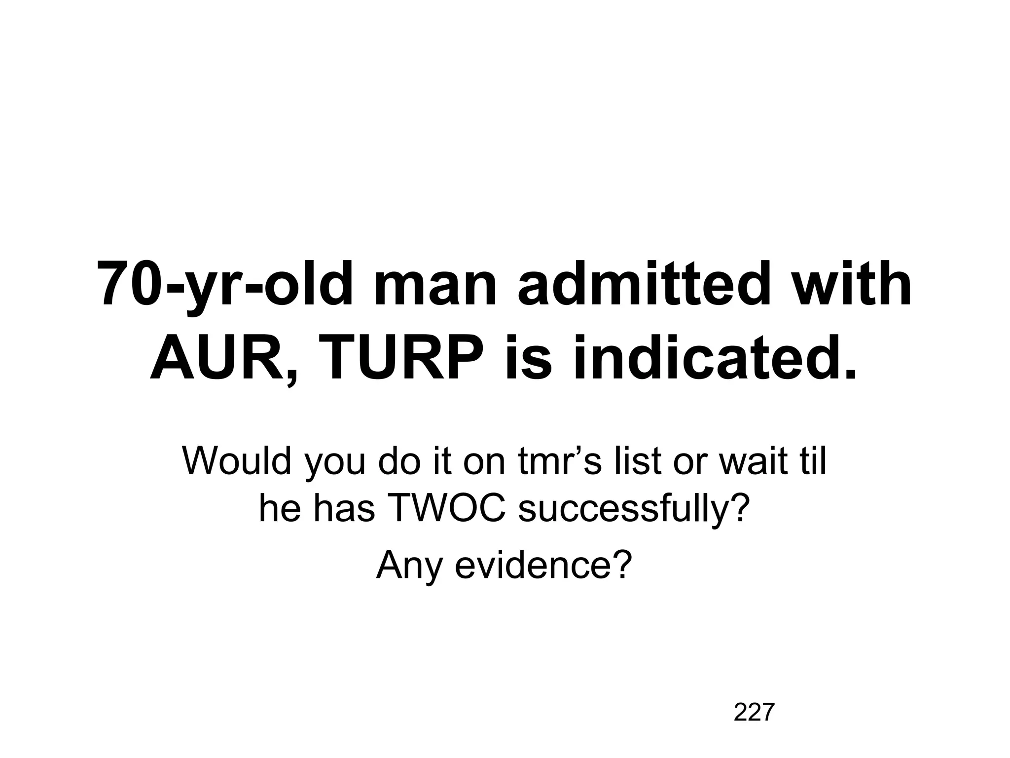 227
70-yr-old man admitted with
AUR, TURP is indicated.
Would you do it on tmr’s list or wait til
he has TWOC successfully?
Any evidence?
 