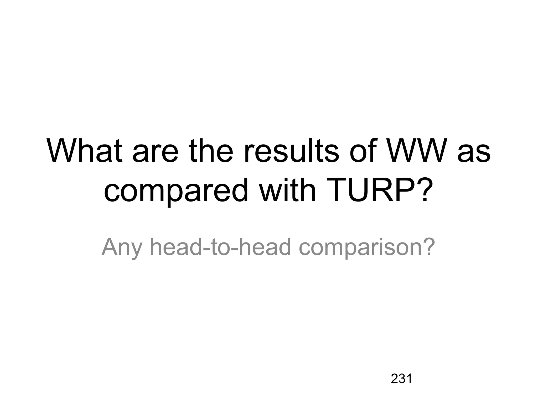 231
What are the results of WW as
compared with TURP?
Any head-to-head comparison?
 