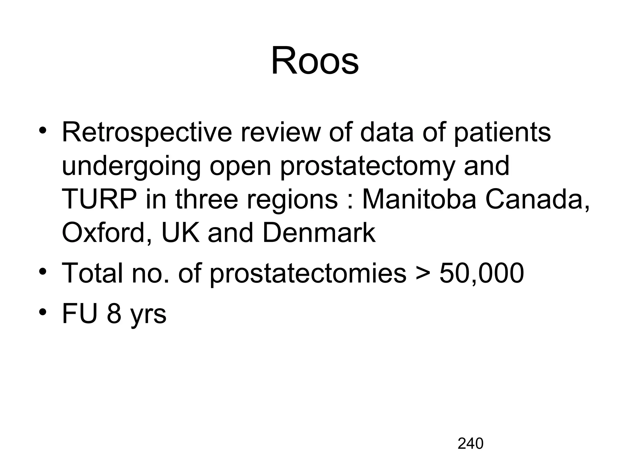 240
Roos
• Retrospective review of data of patients
undergoing open prostatectomy and
TURP in three regions : Manitoba Canada,
Oxford, UK and Denmark
• Total no. of prostatectomies > 50,000
• FU 8 yrs
 