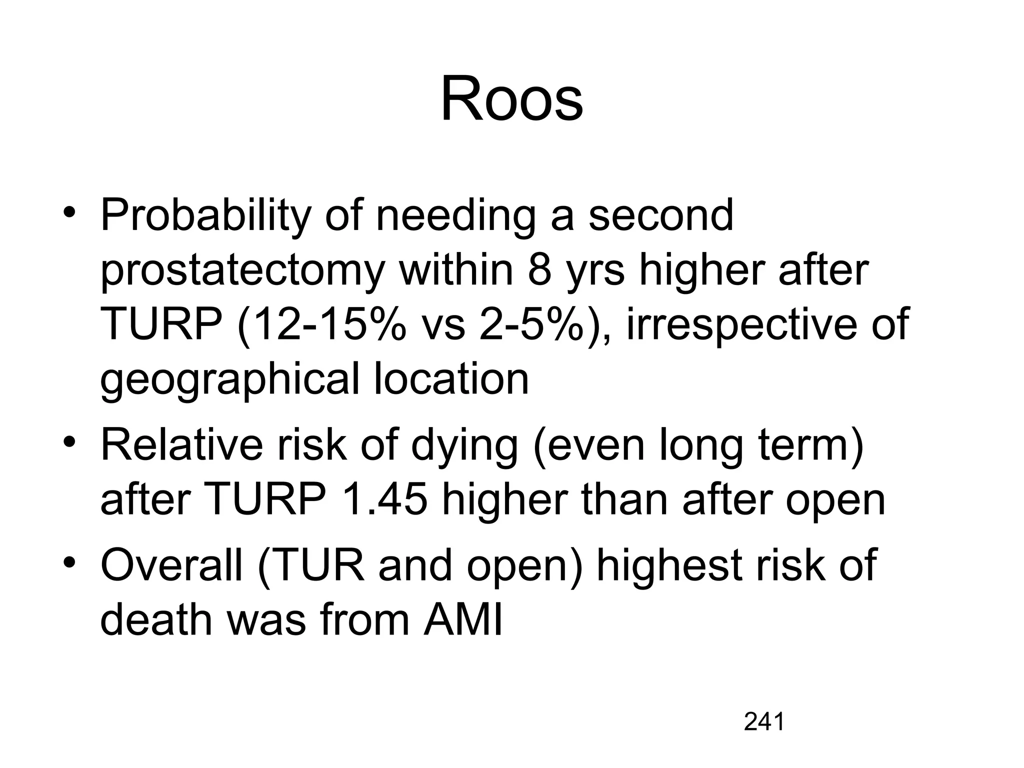 241
Roos
• Probability of needing a second
prostatectomy within 8 yrs higher after
TURP (12-15% vs 2-5%), irrespective of
geographical location
• Relative risk of dying (even long term)
after TURP 1.45 higher than after open
• Overall (TUR and open) highest risk of
death was from AMI
 