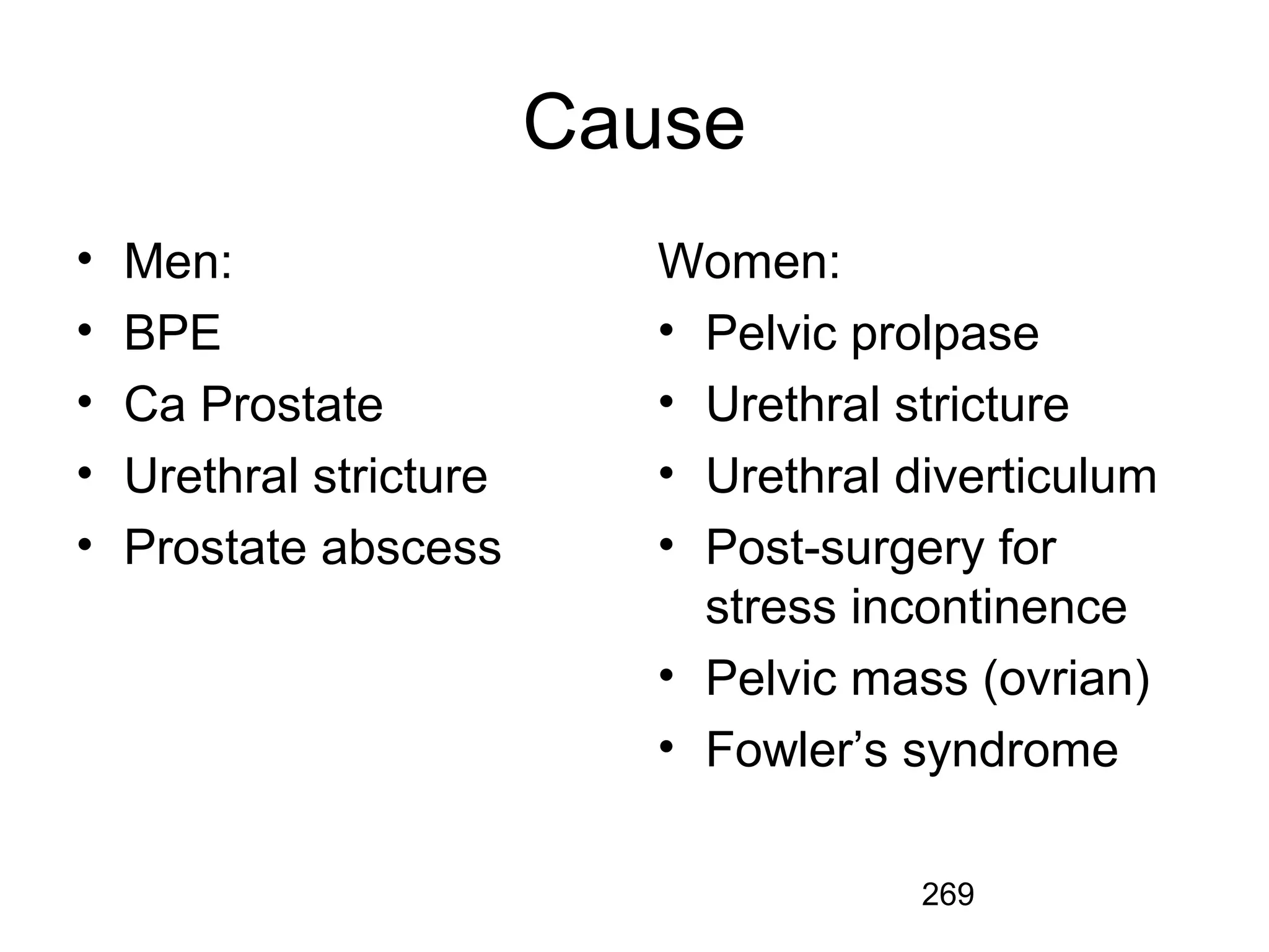 269
Cause
• Men:
• BPE
• Ca Prostate
• Urethral stricture
• Prostate abscess
Women:
• Pelvic prolpase
• Urethral stricture
• Urethral diverticulum
• Post-surgery for
stress incontinence
• Pelvic mass (ovrian)
• Fowler’s syndrome
 