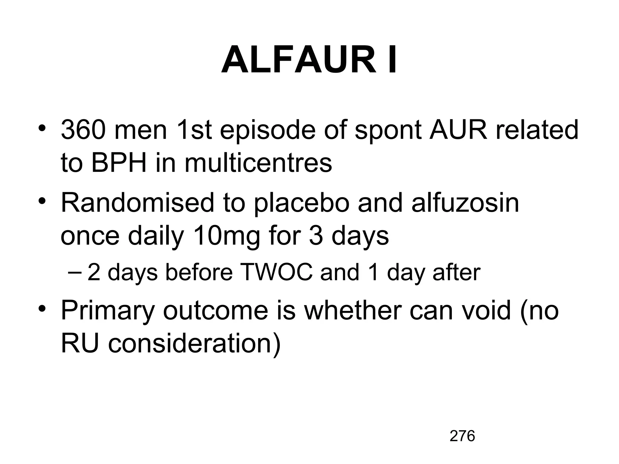 276
ALFAUR I
• 360 men 1st episode of spont AUR related
to BPH in multicentres
• Randomised to placebo and alfuzosin
once daily 10mg for 3 days
– 2 days before TWOC and 1 day after
• Primary outcome is whether can void (no
RU consideration)
 