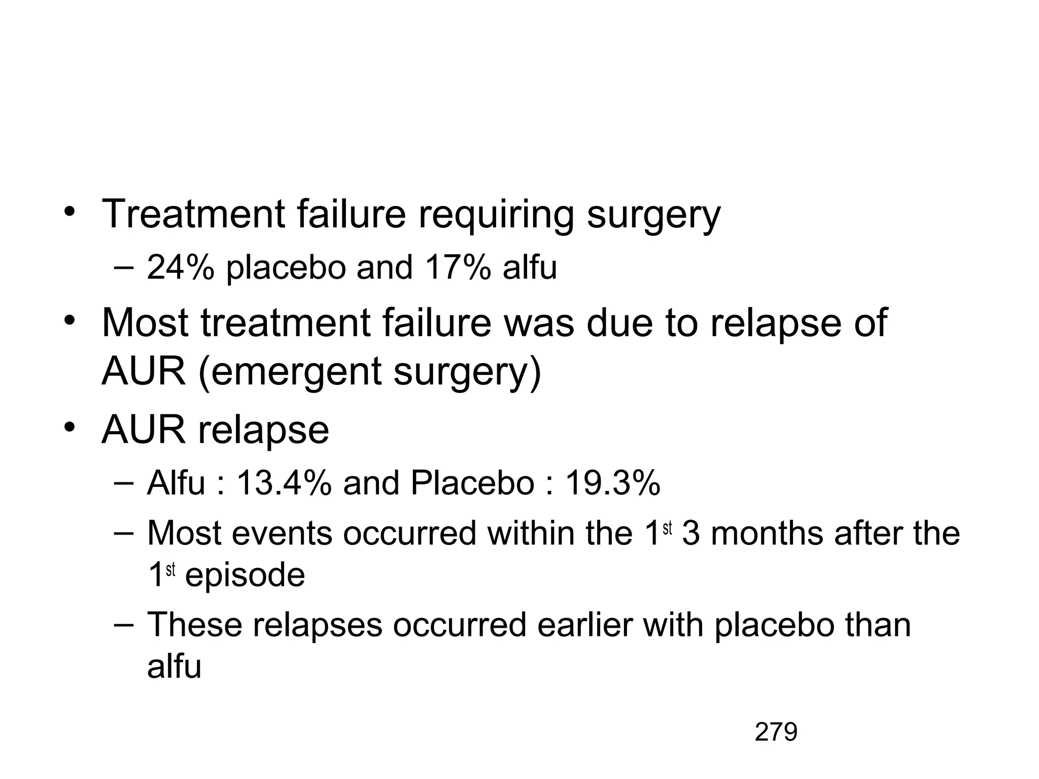 279
• Treatment failure requiring surgery
– 24% placebo and 17% alfu
• Most treatment failure was due to relapse of
AUR (emergent surgery)
• AUR relapse
– Alfu : 13.4% and Placebo : 19.3%
– Most events occurred within the 1st
3 months after the
1st
episode
– These relapses occurred earlier with placebo than
alfu
 