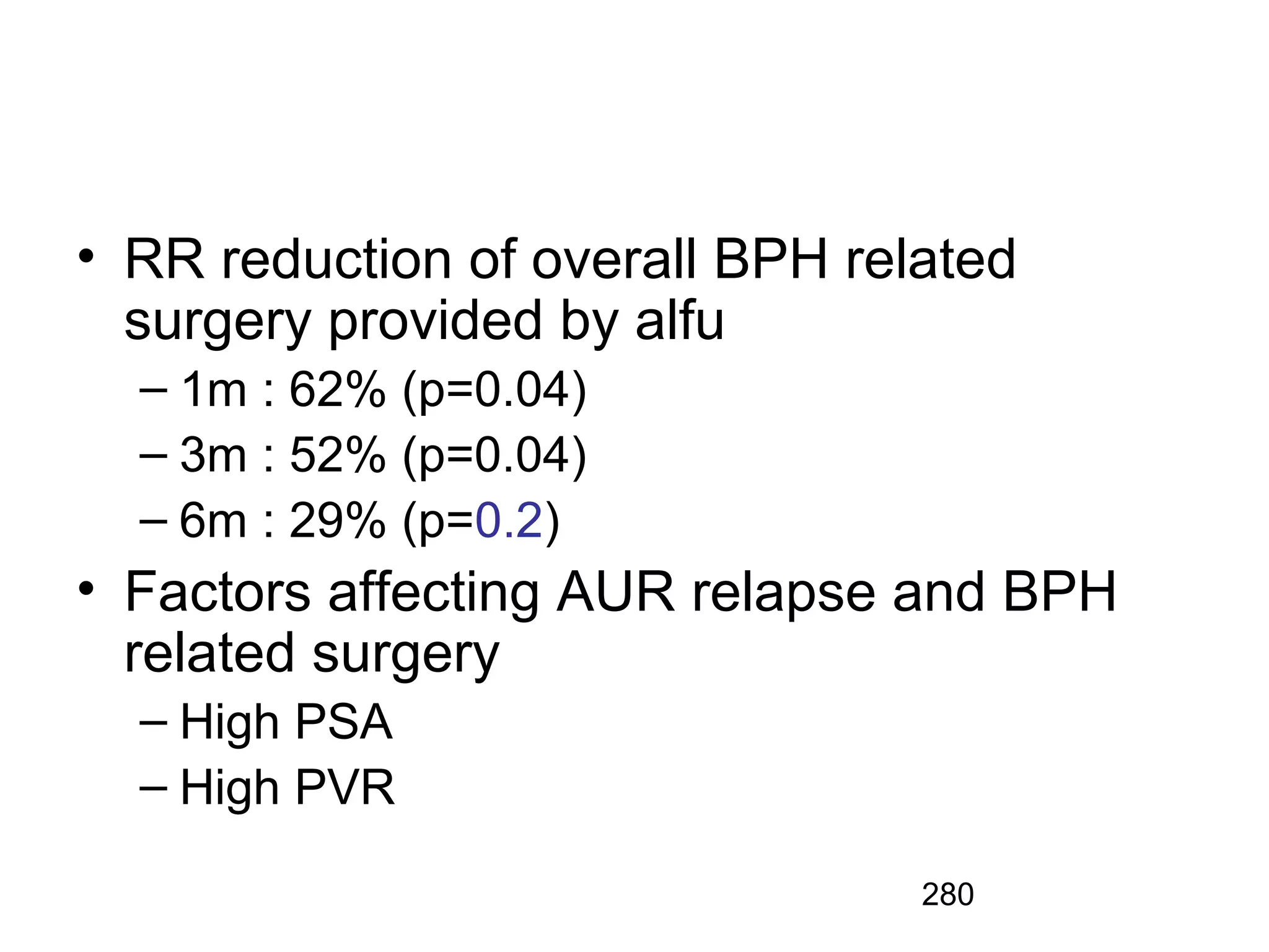 280
• RR reduction of overall BPH related
surgery provided by alfu
– 1m : 62% (p=0.04)
– 3m : 52% (p=0.04)
– 6m : 29% (p=0.2)
• Factors affecting AUR relapse and BPH
related surgery
– High PSA
– High PVR
 