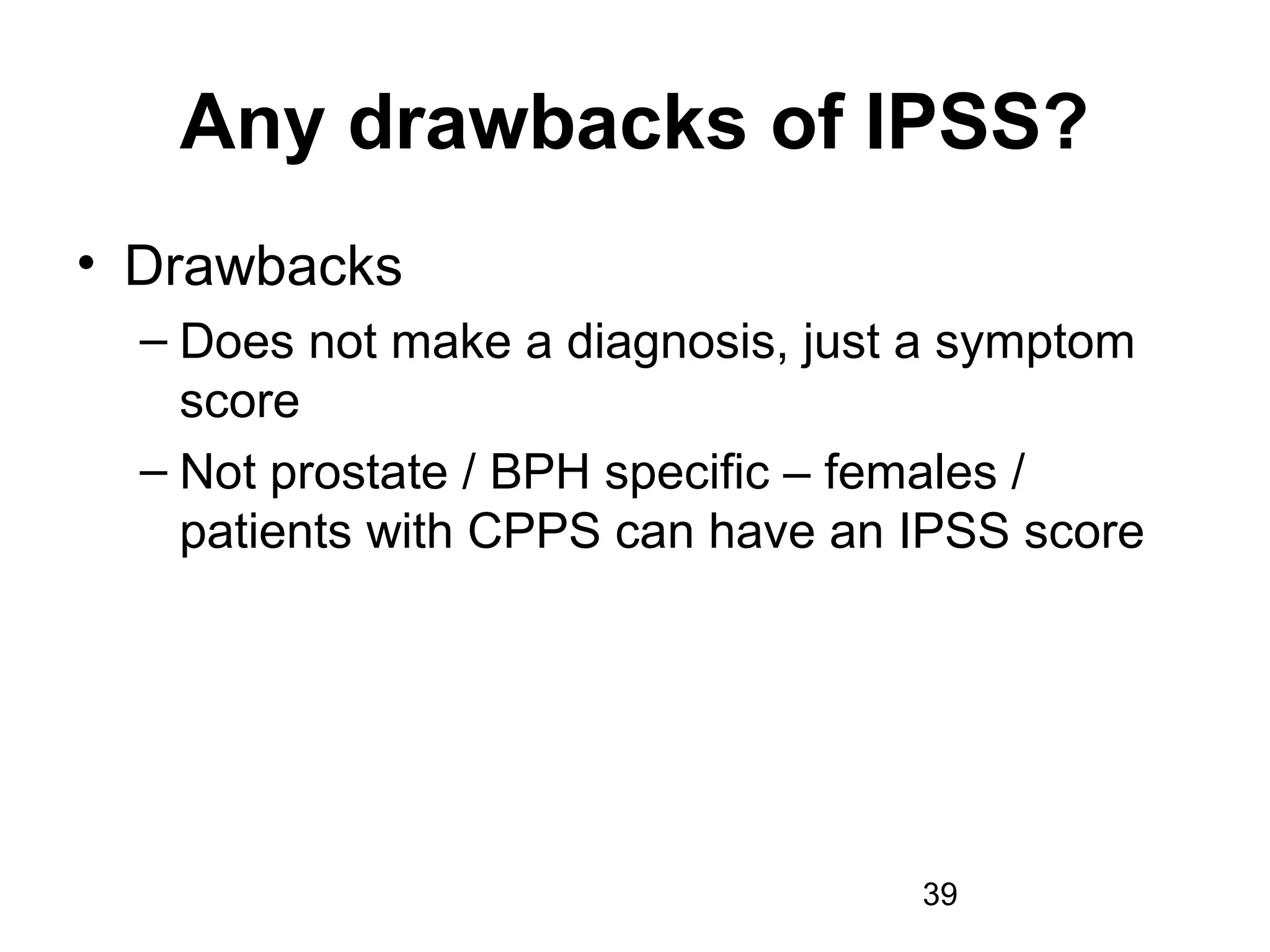 39
Any drawbacks of IPSS?
• Drawbacks
– Does not make a diagnosis, just a symptom
score
– Not prostate / BPH specific – females /
patients with CPPS can have an IPSS score
 