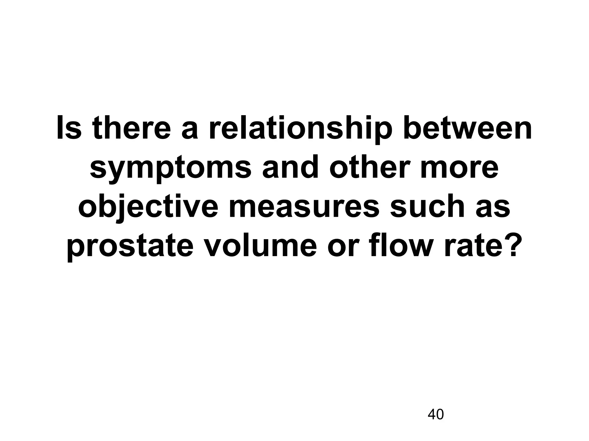 40
Is there a relationship between
symptoms and other more
objective measures such as
prostate volume or flow rate?
 