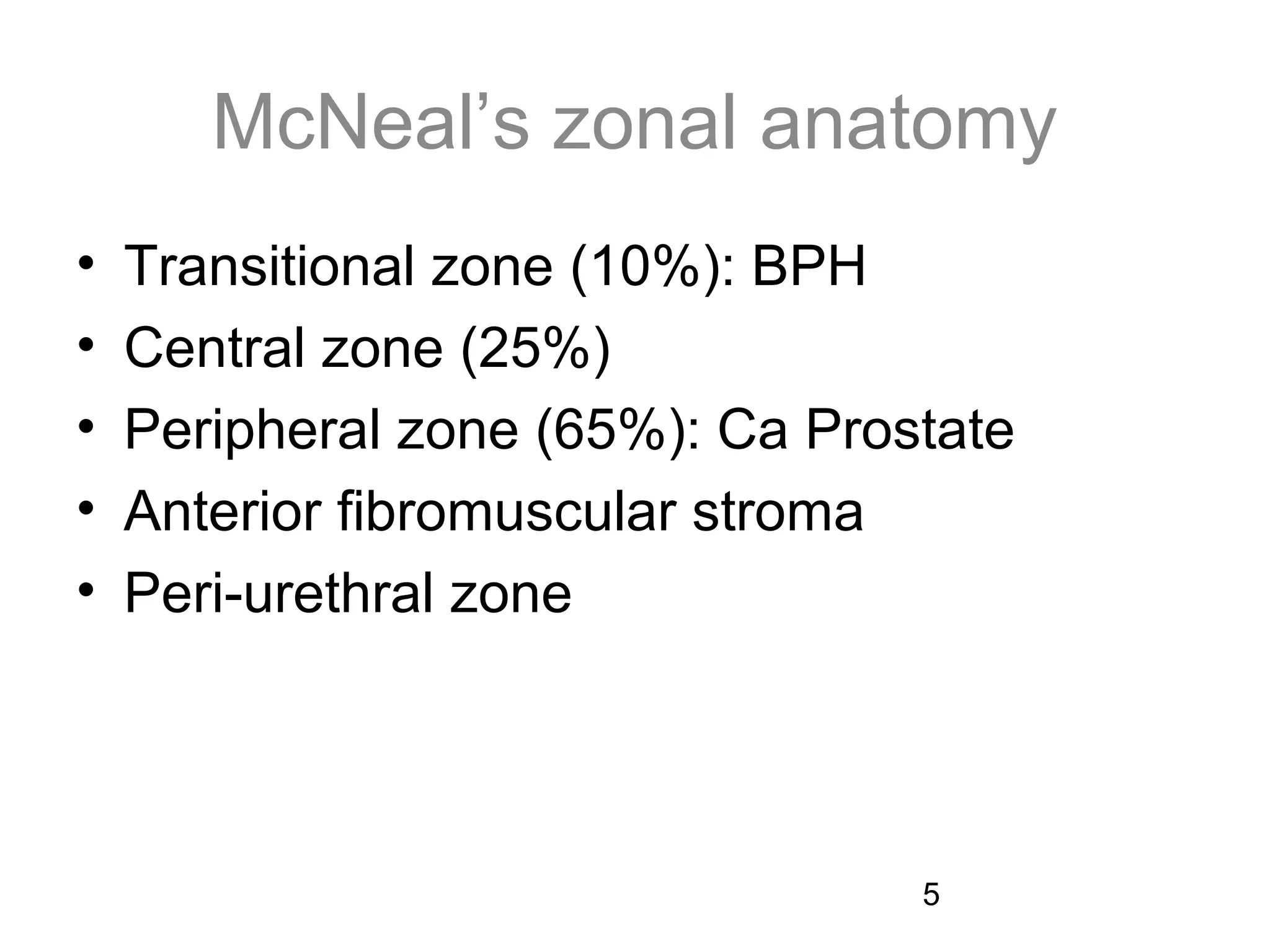 5
McNeal’s zonal anatomy
• Transitional zone (10%): BPH
• Central zone (25%)
• Peripheral zone (65%): Ca Prostate
• Anterior fibromuscular stroma
• Peri-urethral zone
 