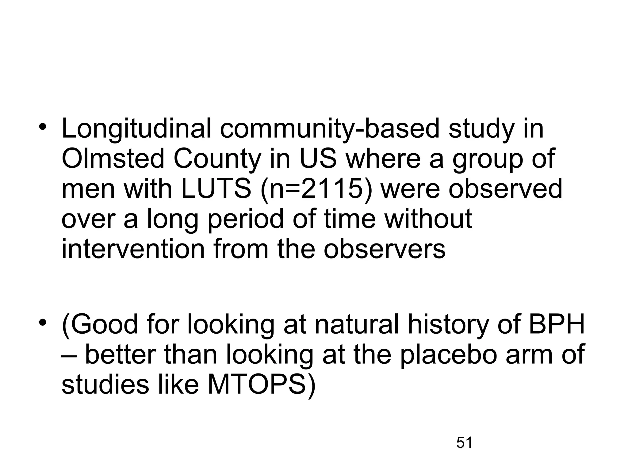 51
• Longitudinal community-based study in
Olmsted County in US where a group of
men with LUTS (n=2115) were observed
over a long period of time without
intervention from the observers
• (Good for looking at natural history of BPH
– better than looking at the placebo arm of
studies like MTOPS)
 
