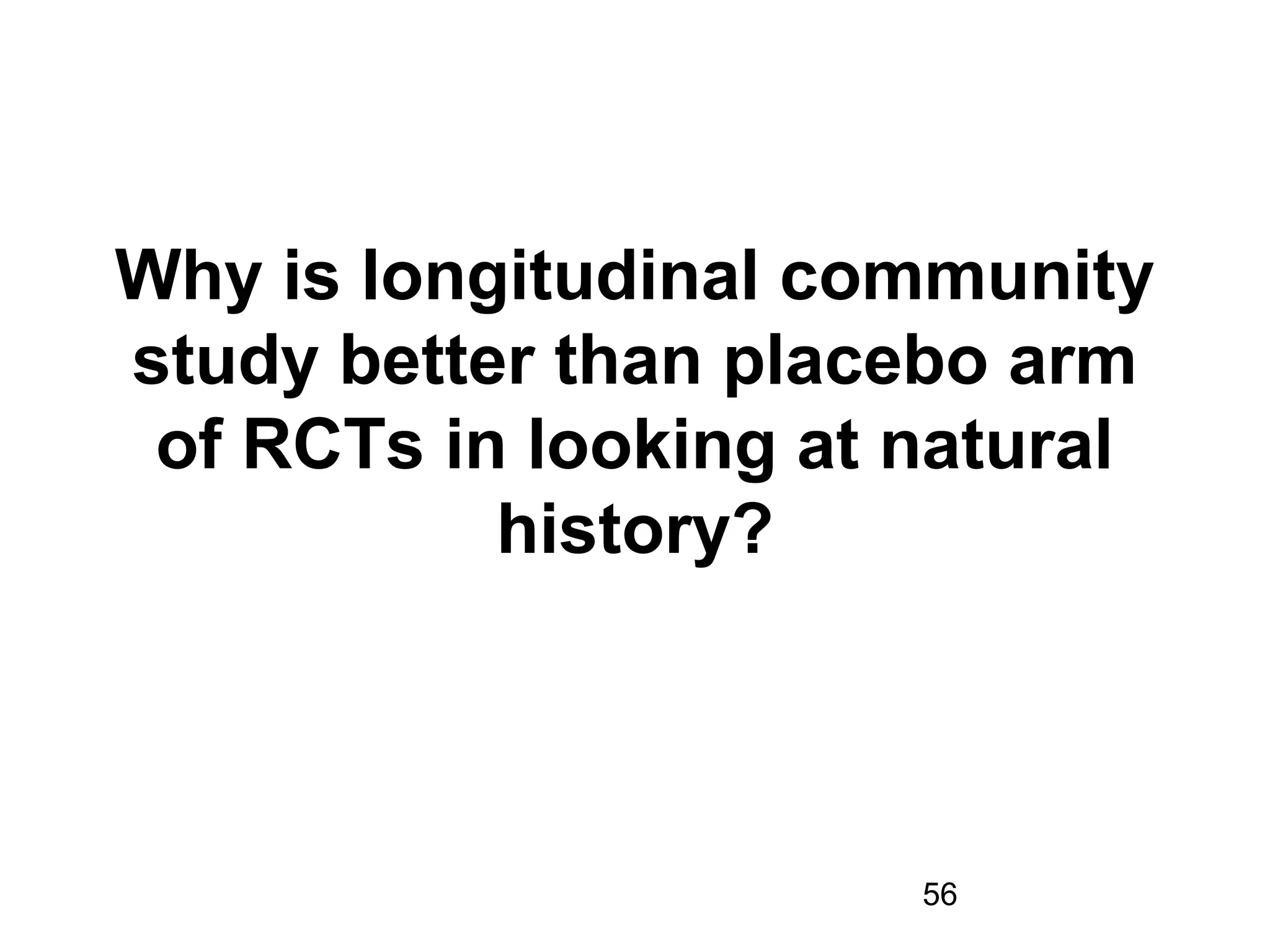 56
Why is longitudinal community
study better than placebo arm
of RCTs in looking at natural
history?
 