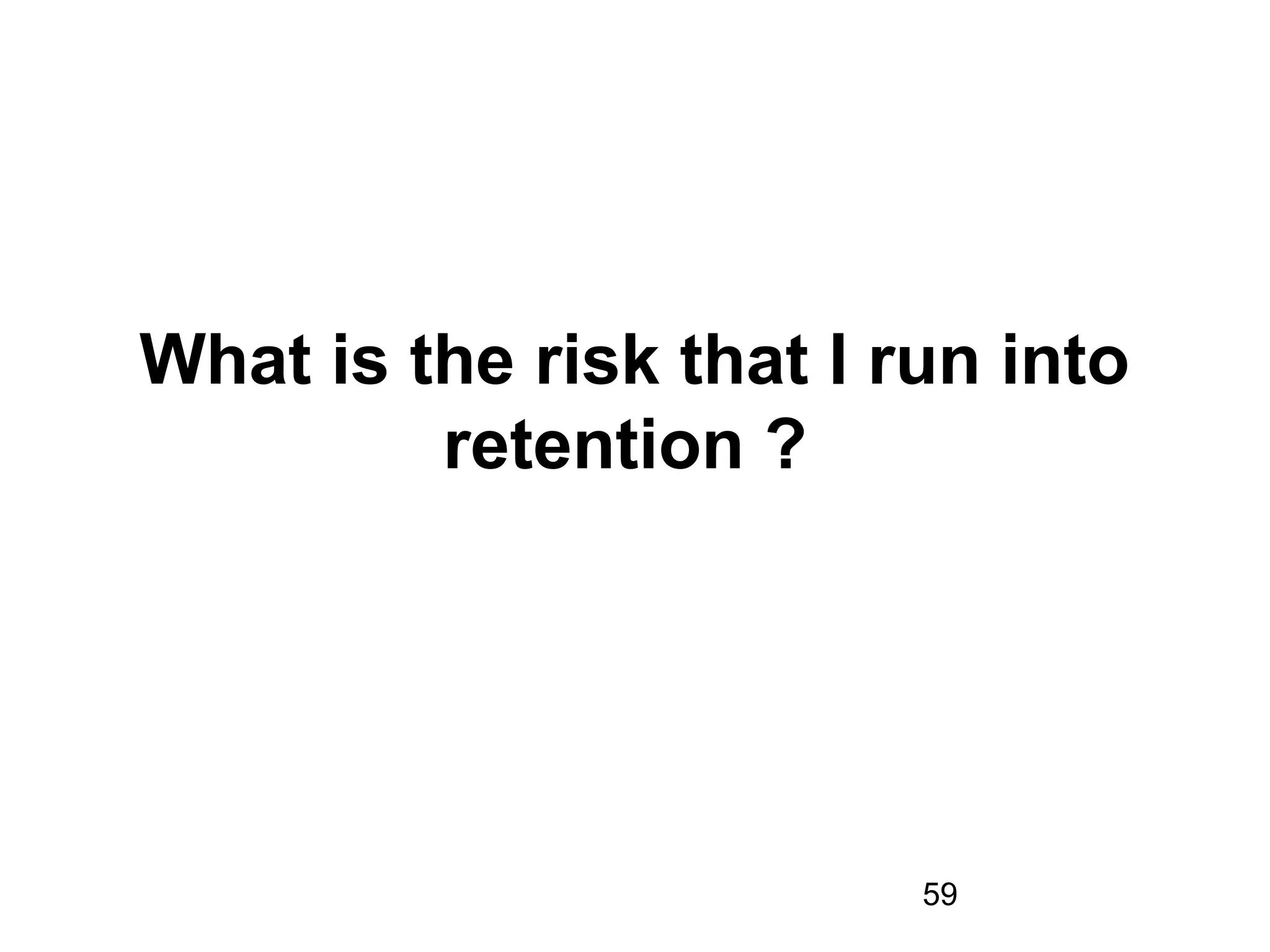 59
What is the risk that I run into
retention ?
 