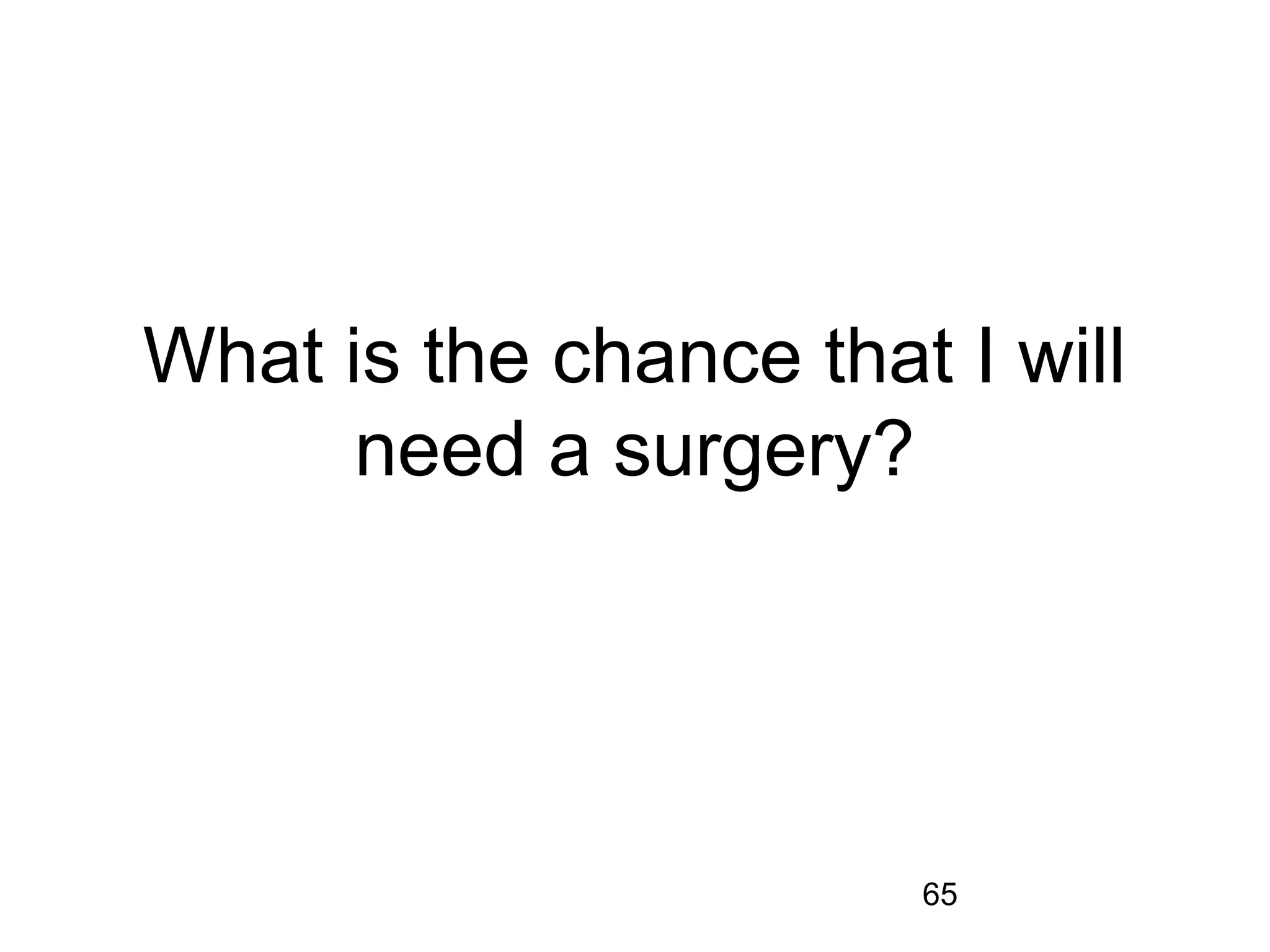 65
What is the chance that I will
need a surgery?
 