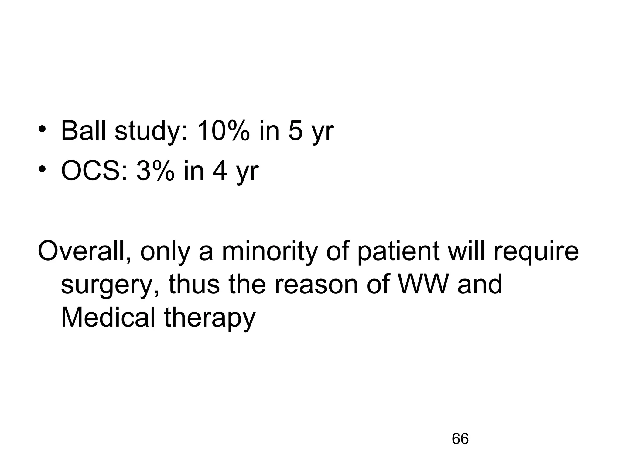 66
• Ball study: 10% in 5 yr
• OCS: 3% in 4 yr
Overall, only a minority of patient will require
surgery, thus the reason of WW and
Medical therapy
 