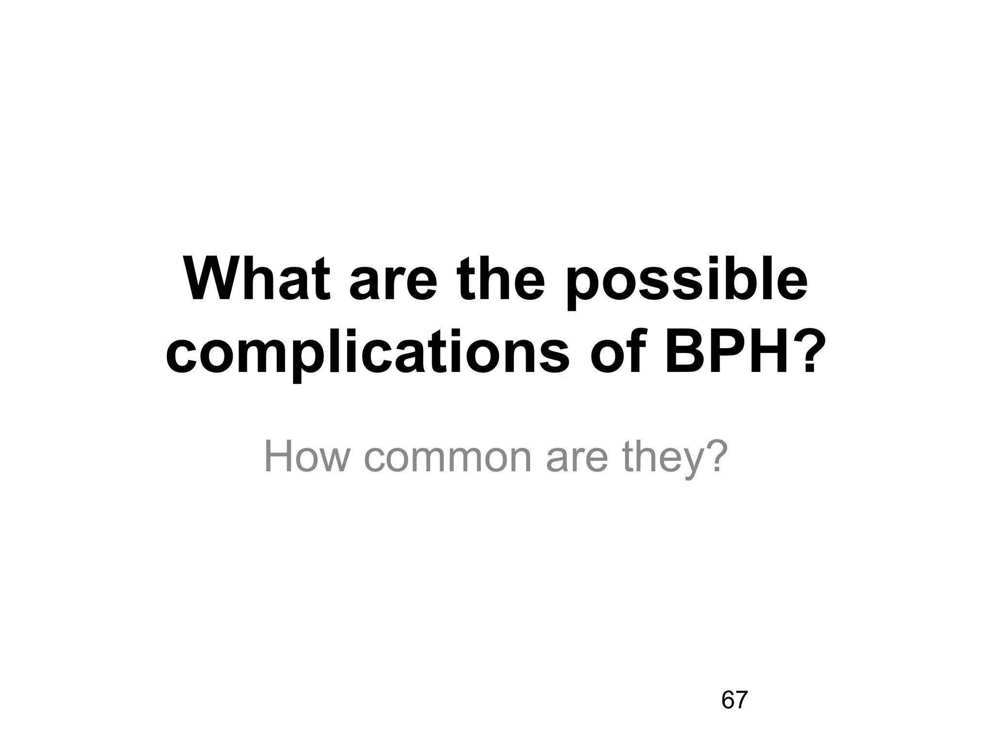 67
What are the possible
complications of BPH?
How common are they?
 