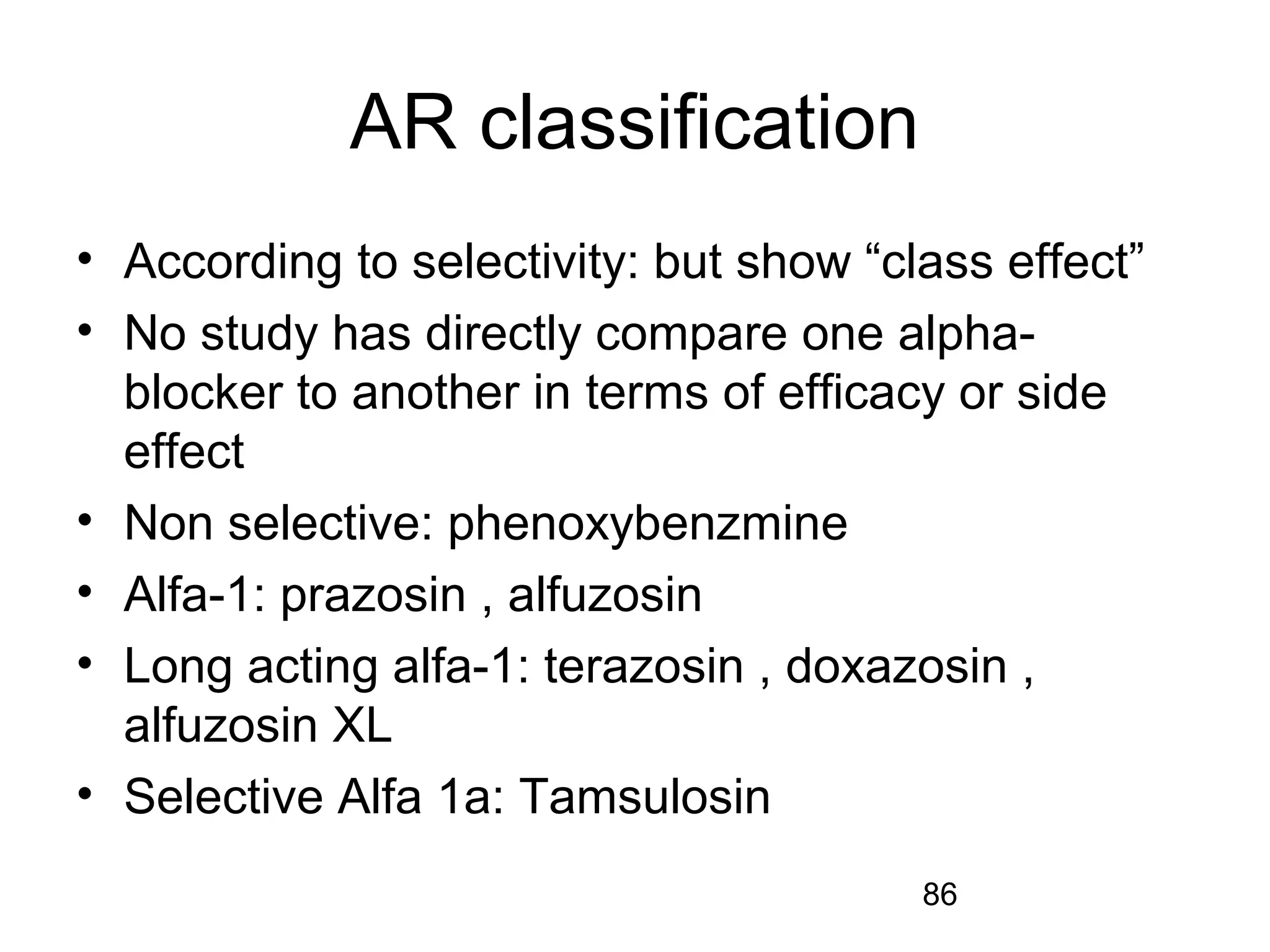 86
AR classification
• According to selectivity: but show “class effect”
• No study has directly compare one alpha-
blocker to another in terms of efficacy or side
effect
• Non selective: phenoxybenzmine
• Alfa-1: prazosin , alfuzosin
• Long acting alfa-1: terazosin , doxazosin ,
alfuzosin XL
• Selective Alfa 1a: Tamsulosin
 
