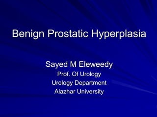 Benign Prostatic Hyperplasia
Sayed M Eleweedy
Prof. Of Urology
Urology Department
Alazhar University
 