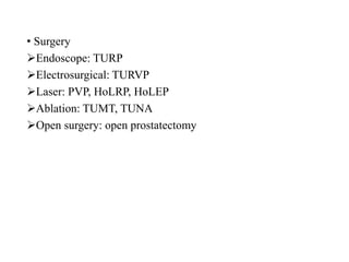 • Surgery
Endoscope: TURP
Electrosurgical: TURVP
Laser: PVP, HoLRP, HoLEP
Ablation: TUMT, TUNA
Open surgery: open prostatectomy
 