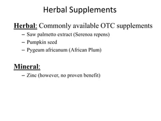 Herbal Supplements
Herbal: Commonly available OTC supplements
– Saw palmetto extract (Serenoa repens)
– Pumpkin seed
– Pygeum africanum (African Plum)
Mineral:
– Zinc (however, no proven benefit)
 