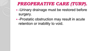 PREOPERATIVE CARE (TURP).
 -Urinary drainage must be restored before
surgery.
 -Prostatic obstruction may result in acute
retention or inability to void.
 