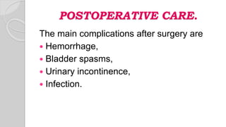 POSTOPERATIVE CARE.
The main complications after surgery are
 Hemorrhage,
 Bladder spasms,
 Urinary incontinence,
 Infection.
 