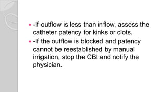  -If outflow is less than inflow, assess the
catheter patency for kinks or clots.
 -If the outflow is blocked and patency
cannot be reestablished by manual
irrigation, stop the CBI and notify the
physician.
 