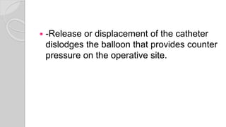 -Release or displacement of the catheter
dislodges the balloon that provides counter
pressure on the operative site.
 