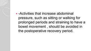  -Activities that increase abdominal
pressure, such as sitting or walking for
prolonged periods and straining to have a
bowel movement , should be avoided in
the postoperative recovery period.
 