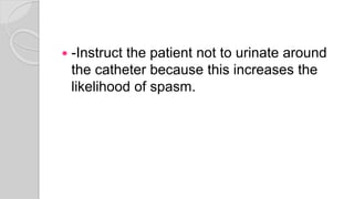  -Instruct the patient not to urinate around
the catheter because this increases the
likelihood of spasm.
 