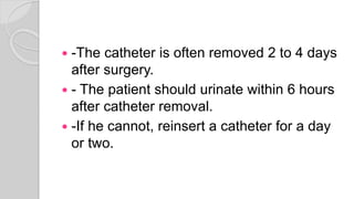  -The catheter is often removed 2 to 4 days
after surgery.
 - The patient should urinate within 6 hours
after catheter removal.
 -If he cannot, reinsert a catheter for a day
or two.
 