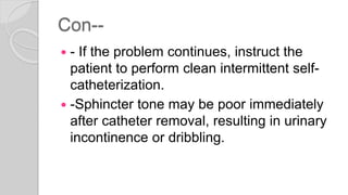 Con--
 - If the problem continues, instruct the
patient to perform clean intermittent self-
catheterization.
 -Sphincter tone may be poor immediately
after catheter removal, resulting in urinary
incontinence or dribbling.
 