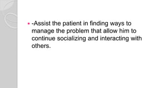  -Assist the patient in finding ways to
manage the problem that allow him to
continue socializing and interacting with
others.
 