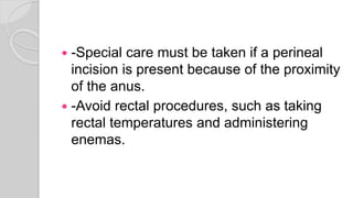  -Special care must be taken if a perineal
incision is present because of the proximity
of the anus.
 -Avoid rectal procedures, such as taking
rectal temperatures and administering
enemas.
 