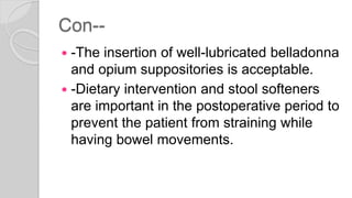 Con--
 -The insertion of well-lubricated belladonna
and opium suppositories is acceptable.
 -Dietary intervention and stool softeners
are important in the postoperative period to
prevent the patient from straining while
having bowel movements.
 