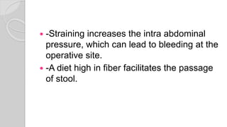  -Straining increases the intra abdominal
pressure, which can lead to bleeding at the
operative site.
 -A diet high in fiber facilitates the passage
of stool.
 