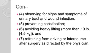 Con--
 (4) observing for signs and symptoms of
urinary tract and wound infection;
 (5) preventing constipation;
 (6) avoiding heavy lifting (more than 10 lb
[4.5 kg]); and
 (7) refraining from driving or intercourse
after surgery as directed by the physician.
 
