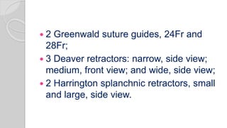  2 Greenwald suture guides, 24Fr and
28Fr;
 3 Deaver retractors: narrow, side view;
medium, front view; and wide, side view;
 2 Harrington splanchnic retractors, small
and large, side view.
 