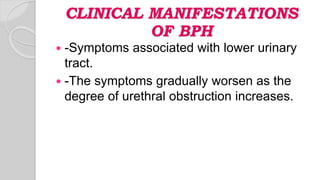 CLINICAL MANIFESTATIONS
OF BPH
 -Symptoms associated with lower urinary
tract.
 -The symptoms gradually worsen as the
degree of urethral obstruction increases.
 