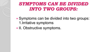 SYMPTOMS CAN BE DIVIDED
INTO TWO GROUPS:
 Symptoms can be divided into two groups:
1.Irritative symptoms
 II. Obstructive symptoms.
 