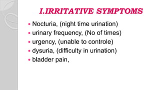 I.IRRITATIVE SYMPTOMS
 Nocturia, (night time urination)
 urinary frequency, (No of times)
 urgency, (unable to controle)
 dysuria, (difficulty in urination)
 bladder pain,
 