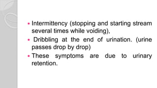  Intermittency (stopping and starting stream
several times while voiding),
 Dribbling at the end of urination. (urine
passes drop by drop)
 These symptoms are due to urinary
retention.
 