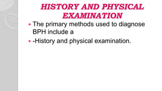 HISTORY AND PHYSICAL
EXAMINATION
 The primary methods used to diagnose
BPH include a
 -History and physical examination.
 
