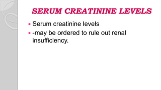 SERUM CREATININE LEVELS
 Serum creatinine levels
 -may be ordered to rule out renal
insufficiency.
 