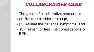 COLLABORATIVE CARE
 The goals of collaborative care are to
 (1) Restore bladder drainage,
 (2) Relieve the patient’s symptoms, and
 (3) Prevent or treat the complications of
BPH.
 