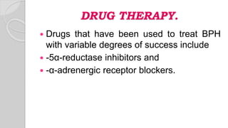 DRUG THERAPY.
 Drugs that have been used to treat BPH
with variable degrees of success include
 -5α-reductase inhibitors and
 -α-adrenergic receptor blockers.
 